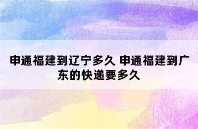 申通福建到辽宁多久 申通福建到广东的快递要多久